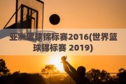 亚洲篮球锦标赛2016(世界篮球锦标赛 2019)
