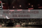 孙杨几点400比赛(2020国际泳联深圳孙杨)