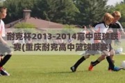 耐克杯2013-2014高中篮球联赛(重庆耐克高中篮球联赛)