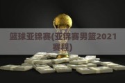 篮球亚锦赛(亚锦赛男篮2021赛程)